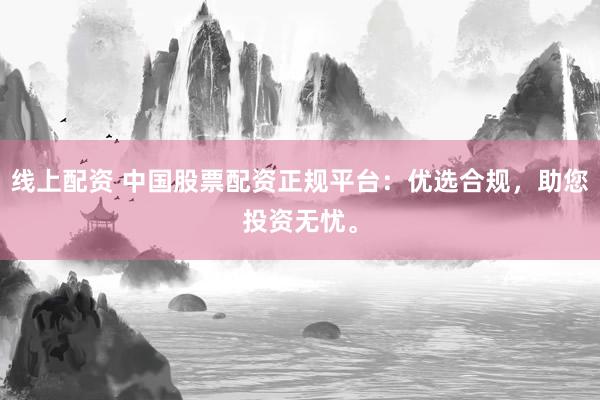 线上配资 中国股票配资正规平台：优选合规，助您投资无忧。