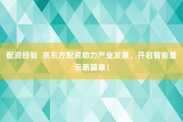 配资经验  京东方配资助力产业发展，开启智能显示新篇章！