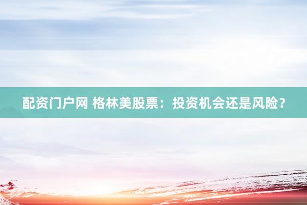 配资门户网 格林美股票：投资机会还是风险？