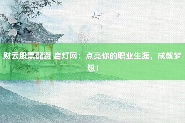 财云股票配资 启灯网:点亮你的职业生涯,成就梦想!