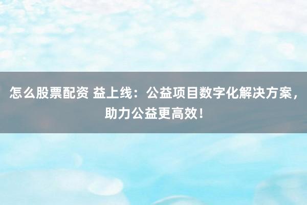 怎么股票配资 益上线:公益项目数字化解决方案,助力公益更高效!