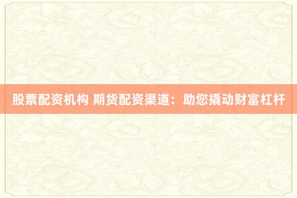 股票配资机构 期货配资渠道:助您撬动财富杠杆