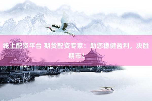 线上配资平台 期货配资专家：助您稳健盈利，决胜期市！