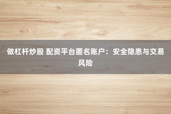 做杠杆炒股 配资平台匿名账户：安全隐患与交易风险