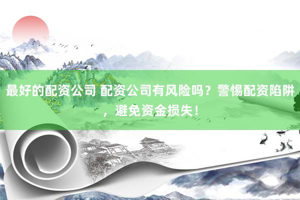 最好的配资公司 配资公司有风险吗？警惕配资陷阱，避免资金损失！