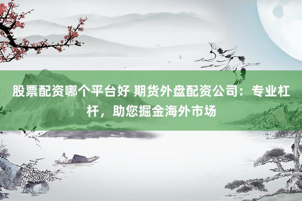 股票配资哪个平台好 期货外盘配资公司：专业杠杆，助您掘金海外市场