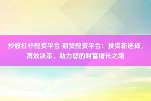 炒股杠杆配资平台 期货配资平台:投资新选择,高效决策,助力您的财富增长之路