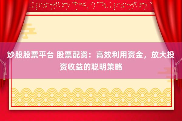 炒股股票平台 股票配资:高效利用资金,放大投资收益的聪明策略