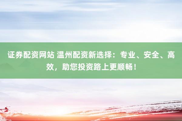 证券配资网站 温州配资新选择:专业、安全、高效,助您投资路上更顺畅!