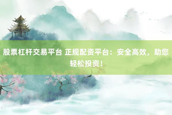 股票杠杆交易平台 正规配资平台：安全高效，助您轻松投资！