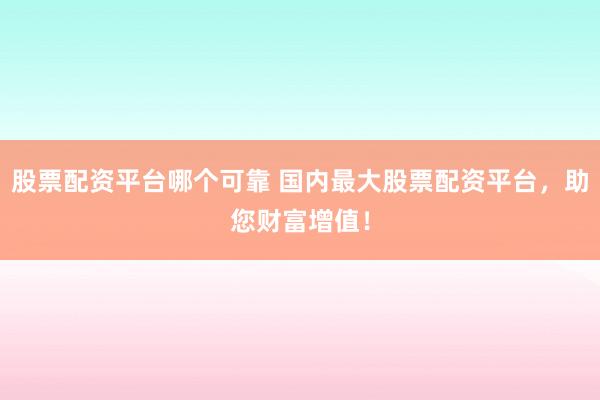 股票配资平台哪个可靠 国内最大股票配资平台，助您财富增值！