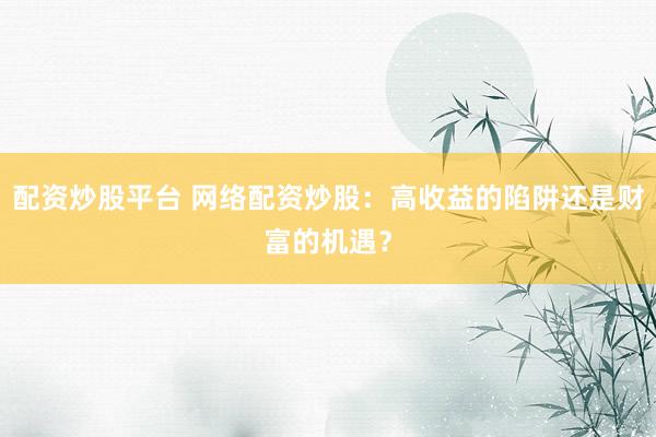 配资炒股平台 网络配资炒股：高收益的陷阱还是财富的机遇？