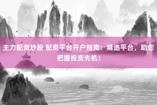 主力配资炒股 配资平台开户指南：精选平台，助您把握投资先机！