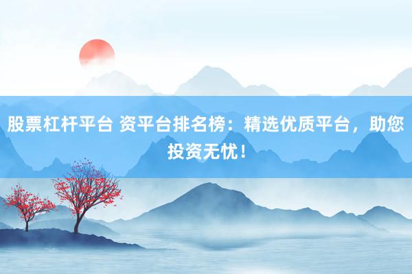 股票杠杆平台 资平台排名榜：精选优质平台，助您投资无忧！