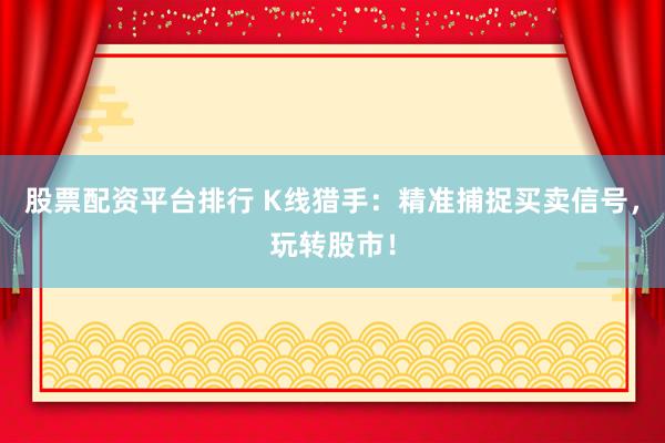 股票配资平台排行 K线猎手：精准捕捉买卖信号，玩转股市！
