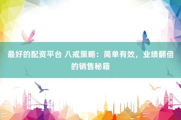 最好的配资平台 八戒策略：简单有效，业绩翻倍的销售秘籍