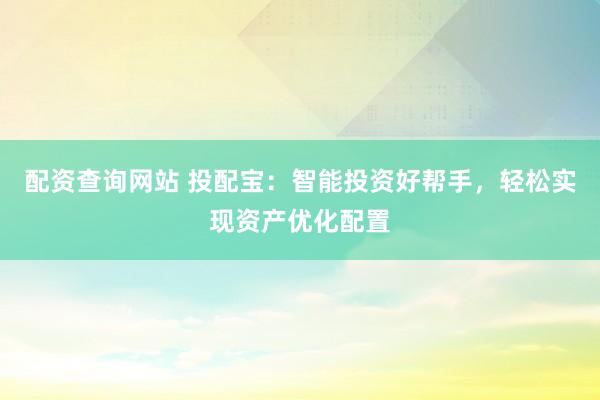 配资查询网站 投配宝:智能投资好帮手,轻松实现资产优化配置