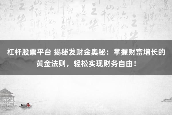 杠杆股票平台 揭秘发财金奥秘：掌握财富增长的黄金法则，轻松实现财务自由！