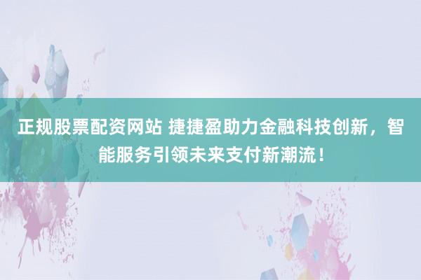 正规股票配资网站 捷捷盈助力金融科技创新，智能服务引领未来支付新潮流！